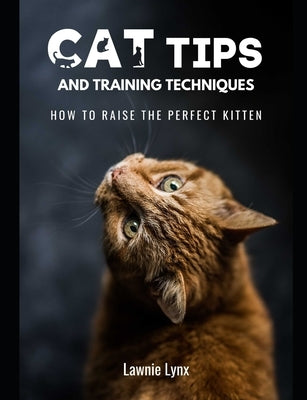 Cat Tips and Training Techniques: How To Raise The Perfect Kitten by Lynx, Lawnie