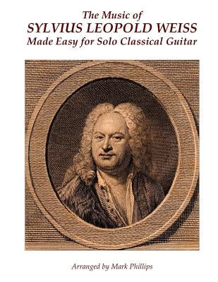 The Music of Sylvius Leopold Weiss Made Easy for Solo Classical Guitar by Phillips, Mark