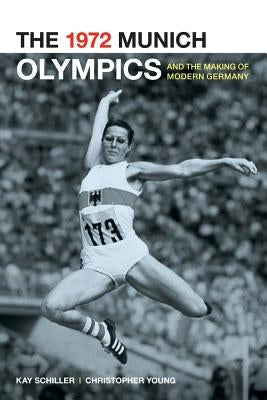 The 1972 Munich Olympics and the Making of Modern Germany: Volume 42 by Schiller, Kay