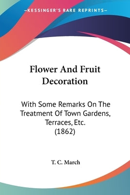 Flower And Fruit Decoration: With Some Remarks On The Treatment Of Town Gardens, Terraces, Etc. (1862) by March, T. C.