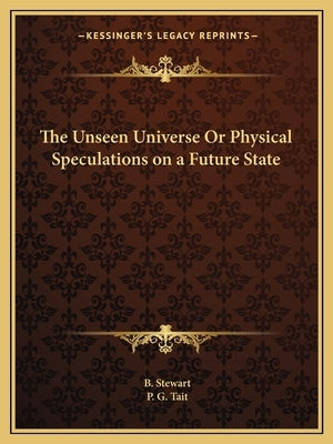 The Unseen Universe Or Physical Speculations on a Future State by Stewart, B.