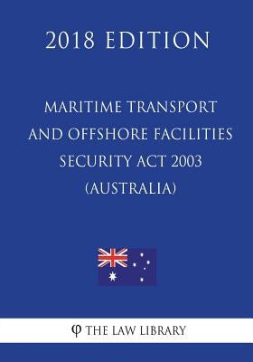 Maritime Transport and Offshore Facilities Security Act 2003 (Australia) (2018 Edition) by The Law Library