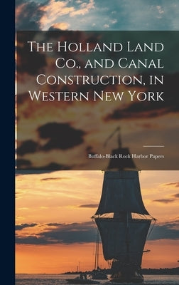 The Holland Land Co., and Canal Construction, in Western New York; Buffalo-Black Rock Harbor Papers by Anonymous