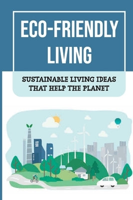 Eco-Friendly Living: Sustainable Living Ideas That Help The Planet: Living Green And Eco-Friendly by Saches, Dexter