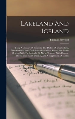 Lakeland And Iceland: Being A Glossary Of Words In The Dialect Of Cumberland, Westmoreland And North Lancashire Which Seem Allied To Or Iden by Ellwood, Thomas