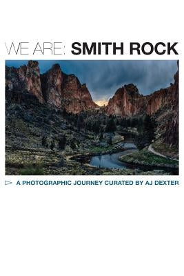 We Are: Smith Rock: A COLLABORATIVE VISUAL STORY ABOUT THE BIRTHPLACE OF AMERICAN SPORT CLIMBING by Dexter, Aj