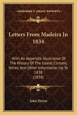 Letters From Madeira In 1834: With An Appendix Illustrative Of The History Of The Island, Climate, Wines, And Other Information Up To 1838 (1838) by Driver, John