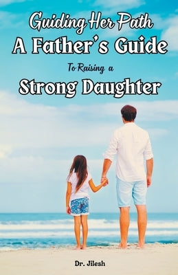 Guiding Her Path: A Father's Guide to Raising a Strong Daughter by Jilesh