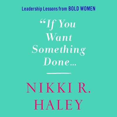 If You Want Something Done: Leadership Lessons from Bold Women by Haley, Nikki R.