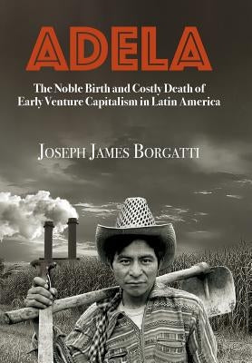 Adela: The Noble Birth and Costly Death of Early Venture Capitalism in Latin America by Borgatti, Joseph James