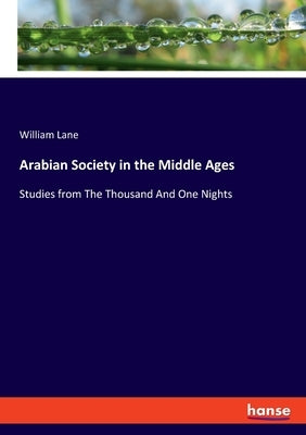 Arabian Society in the Middle Ages: Studies from The Thousand And One Nights by Lane, William