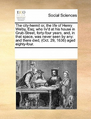 The City-Hermit Or, the Life of Henry Welby, Esq; Who Liv'd at His House in Grub-Street, Forty-Four Years, And, in That Space, Was Never Seen by Any: by Multiple Contributors