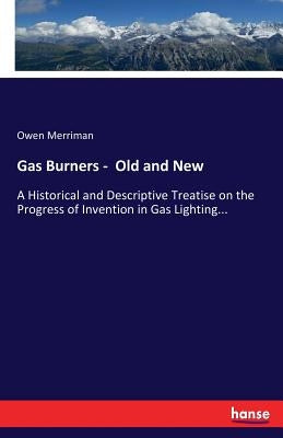 Gas Burners - Old and New: A Historical and Descriptive Treatise on the Progress of Invention in Gas Lighting... by Merriman, Owen