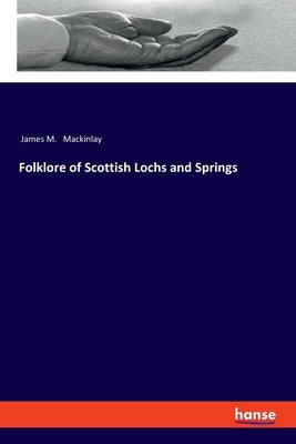 Folklore of Scottish Lochs and Springs by Mackinlay, James M.