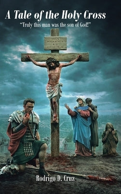 A Tale of the Holy Cross: Truly this man was the son of God! by Cruz, Rodrigo D.