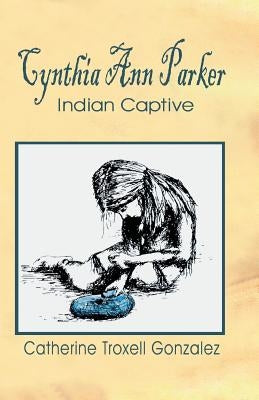 Cynthia Ann Parker: Indian Captive by Gonzalez, Catherine Troxell