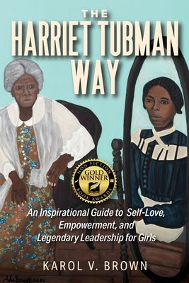 The Harriet Tubman Way: An Inspirational Guide to Self-Love, Empowerment, and Legendary Leadership for Girls by Brown, Karol V.