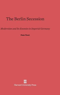 The Berlin Secession: Modernism and Its Enemies in Imperial Germany by Paret, Peter