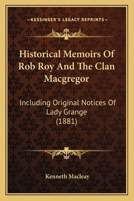 Historical Memoirs of Rob Roy and the Clan MacGregor: Including Original Notices of Lady Grange (1881) by Macleay, Kenneth