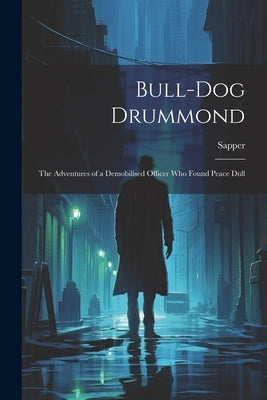 Bull-dog Drummond: The Adventures of a Demobilised Officer who Found Peace Dull by Sapper, 1888-1937