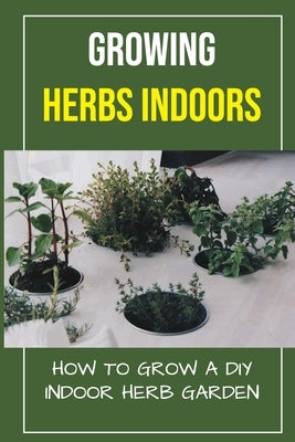 Growing Herbs Indoors: How To Grow A DIY Indoor Herb Garden: How To Grow Herbs by Scoggins, Noble