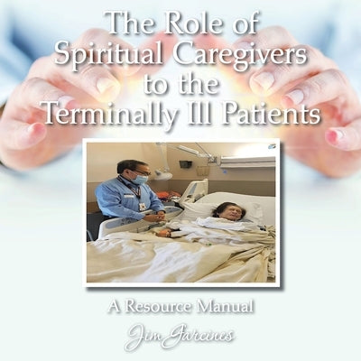 The Role of Spiritual Caregivers to the Terminally Ill Patients: A Resource Manual by Garcines, Jim