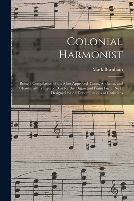 Colonial Harmonist [microform]: Being a Compilation of the Most Approved Tunes, Anthems, and Chants, With a Figured Bass for the Organ and Piano Forte by Burnham, Mark Fl 1832-1856