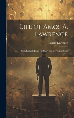 Life of Amos A. Lawrence: With Extracts From His Diary and Correspondence by Lawrence, William