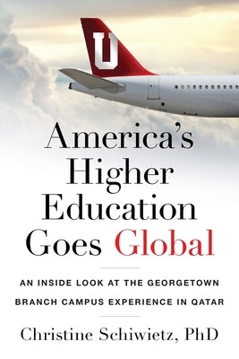 America's Higher Education Goes Global: An Inside Look at the Georgetown Branch Campus Experience in Qatar by Schiwietz, Christine