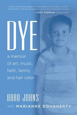 Dye: a memoir of art, music, faith, family and hair color by Johns, Brad