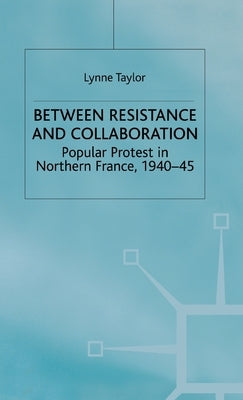 Between Resistance and Collabration: Popular Protest in Northern France 1940-45 by Taylor, L.