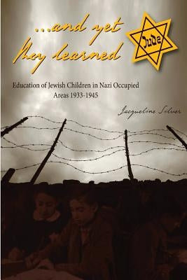 ...and yet they learned: Education of Jewish Children in Nazi Occupied Areas Between 1933-1945 by Silver, Jacqueline