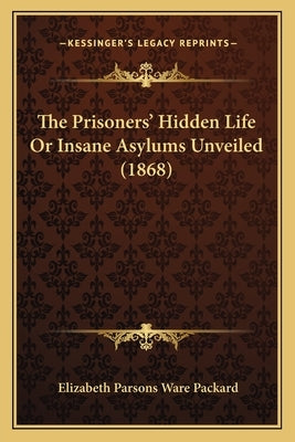 The Prisoners' Hidden Life Or Insane Asylums Unveiled (1868) by Packard, Elizabeth Parsons Ware