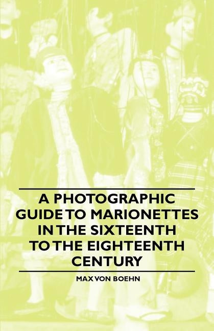 A Photographic Guide to Marionettes in the Sixteenth to the Eighteenth Century by Boehn, Max Von