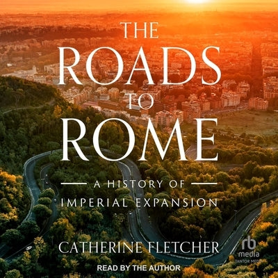 The Roads to Rome: A History of Imperial Expansion by Fletcher, Catherine