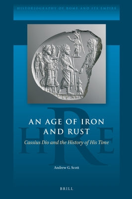 An Age of Iron and Rust: Cassius Dio and the History of His Time by G. Scott, Andrew