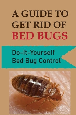 A Guide To Get Rid Of Bed Bugs: Do-It-Yourself Bed Bug Control: How Hot To Kill Bed Bugs by Gacusan, Zackary