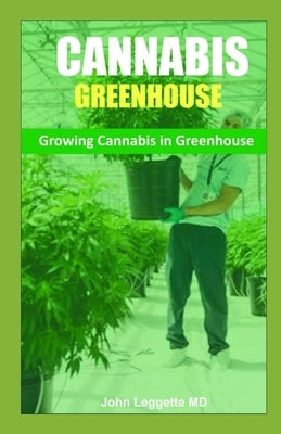 Cannabis Greenhouse: Growing cannabis in greenhouse by Leggette MD, John