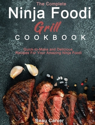 The Complete Ninja Foodi Grill Cookbook: Quick-to-Make and Delicious Recipes For Your Amazing Ninja Foodi by Carver, Beau