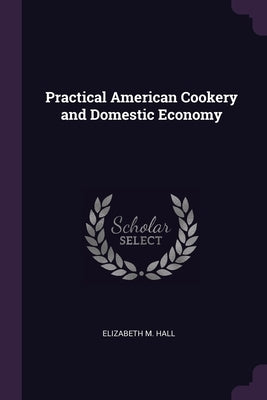 Practical American Cookery and Domestic Economy by Hall, Elizabeth M.