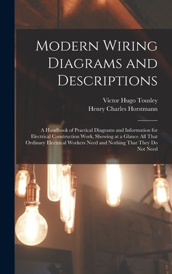 Modern Wiring Diagrams and Descriptions: A Handbook of Practical Diagrams and Information for Electrical Construction Work, Showing at a Glance All Th by Tousley, Victor Hugo