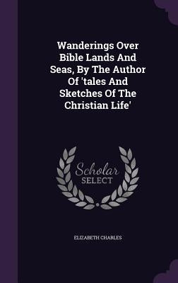 Wanderings Over Bible Lands And Seas, By The Author Of 'tales And Sketches Of The Christian Life' by Charles, Elizabeth