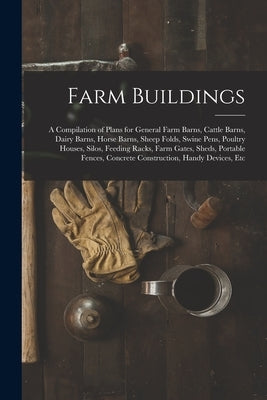 Farm Buildings: A Compilation of Plans for General Farm Barns, Cattle Barns, Dairy Barns, Horse Barns, Sheep Folds, Swine Pens, Poultr by Anonymous