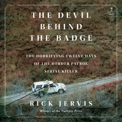 The Devil Behind the Badge: The Horrifying Twelve Days of the Border Patrol Serial Killer by Jervis, Rick