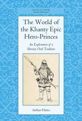 The World of the Khanty Epic Hero-Princes: An Exploration of a Siberian Oral Tradition by Hatto, Arthur