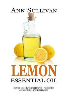 Lemon Essential Oil: Benefits, Properties, Applications, Studies & Recipes by Sullivan, Ann