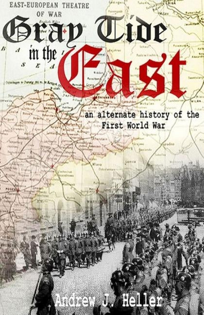 Gray Tide in the East: An alternate history of the first World War by Heller, Andrew J.