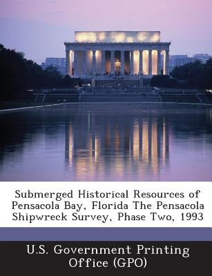 Submerged Historical Resources of Pensacola Bay, Florida the Pensacola Shipwreck Survey, Phase Two, 1993 by U. S. Government Printing Office (Gpo)