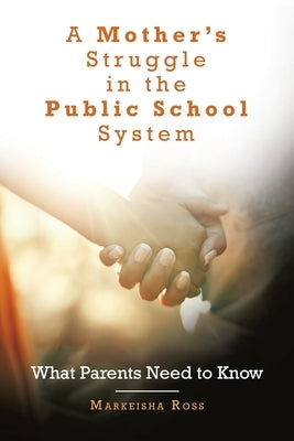 A Mother's Struggle in the Public School System: What Parents Need to Know by Ross, Markeisha