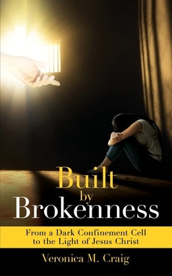 Built by Brokenness: From a Dark Confinement Cell to the Light of Jesus Christ by Craig, Veronica M.